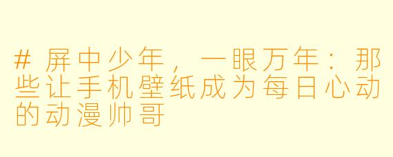#屏中少年,一眼万年:那些让手机壁纸成为每日心动的动漫帅哥