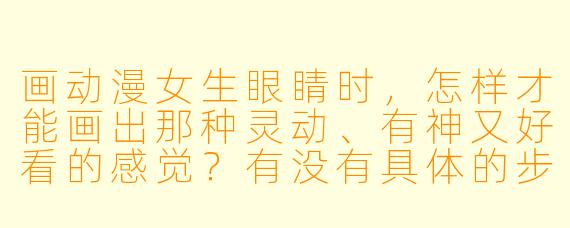 画动漫女生眼睛时，怎样才能画出那种灵动、有神又好看的感觉？有没有具体的步骤和技巧？
