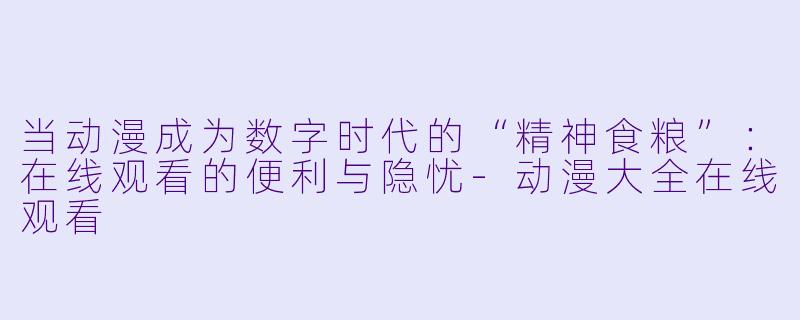 当动漫成为数字时代的“精神食粮”：在线观看的便利与隐忧-动漫大全在线观看