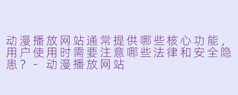 动漫播放网站通常提供哪些核心功能，用户使用时需要注意哪些法律和安全隐患？-动漫播放网站