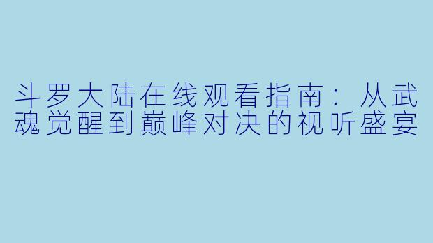 斗罗大陆在线观看指南：从武魂觉醒到巅峰对决的视听盛宴