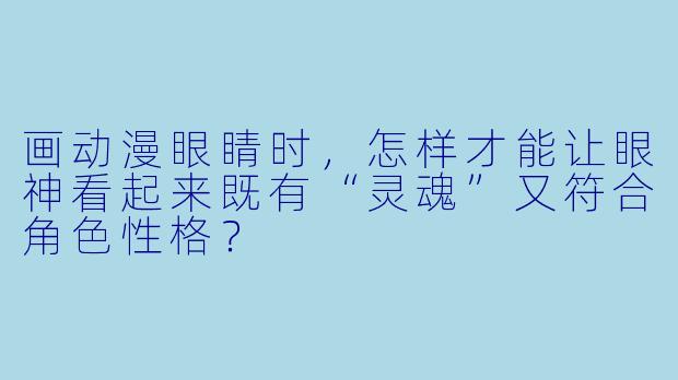 画动漫眼睛时，怎样才能让眼神看起来既有“灵魂”又符合角色性格？