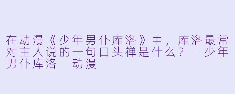 在动漫《少年男仆库洛》中，库洛最常对主人说的一句口头禅是什么？-少年男仆库洛 动漫
