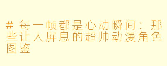 #每一帧都是心动瞬间:那些让人屏息的超帅动漫角色图鉴