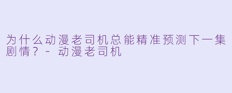 为什么动漫老司机总能精准预测下一集剧情？-动漫老司机