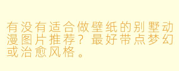 有没有适合做壁纸的别墅动漫图片推荐?最好带点梦幻或治愈风格。