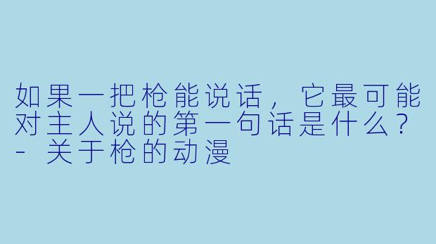 如果一把枪能说话，它最可能对主人说的第一句话是什么？-关于枪的动漫