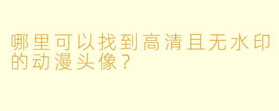 哪里可以找到高清且无水印的动漫头像？