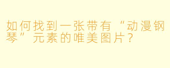 如何找到一张带有“动漫钢琴”元素的唯美图片？