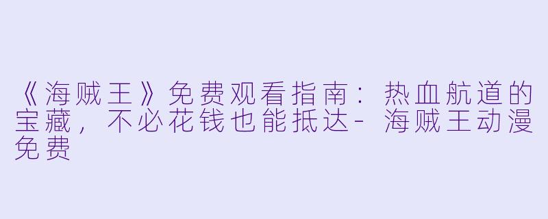 《海贼王》免费观看指南：热血航道的宝藏，不必花钱也能抵达-海贼王动漫免费