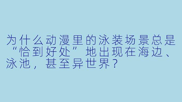 为什么动漫里的泳装场景总是“恰到好处”地出现在海边、泳池，甚至异世界？