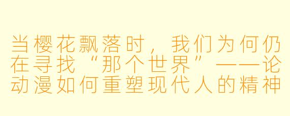 当樱花飘落时,我们为何仍在寻找“那个世界”——论动漫如何重塑现代人的精神原乡