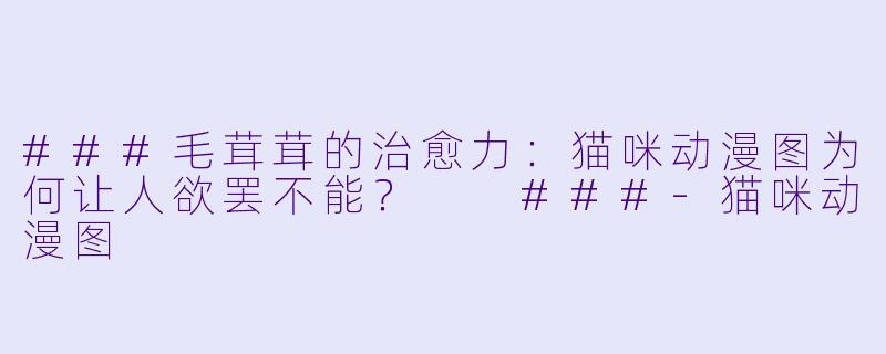 ###毛茸茸的治愈力：猫咪动漫图为何让人欲罢不能？

###-猫咪动漫图