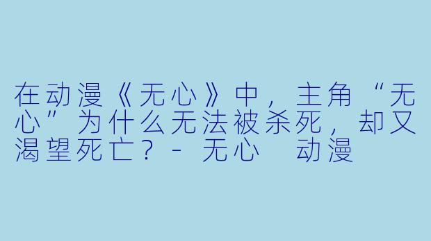 在动漫《无心》中,主角“无心”为什么无法被杀死,却又渴望死亡?-无心 动漫