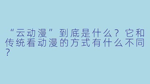 “云动漫”到底是什么？它和传统看动漫的方式有什么不同？