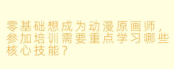 零基础想成为动漫原画师,参加培训需要重点学习哪些核心技能?