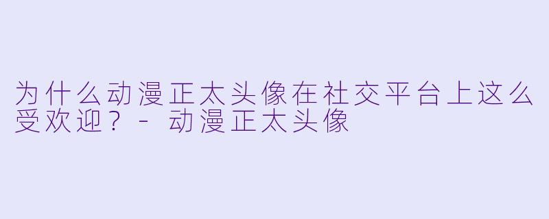 为什么动漫正太头像在社交平台上这么受欢迎？