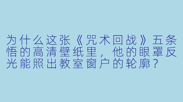 为什么这张《咒术回战》五条悟的高清壁纸里，他的眼罩反光能照出教室窗户的轮廓？