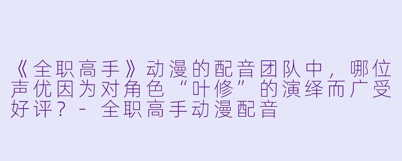 《全职高手》动漫的配音团队中，哪位声优因为对角色“叶修”的演绎而广受好评？