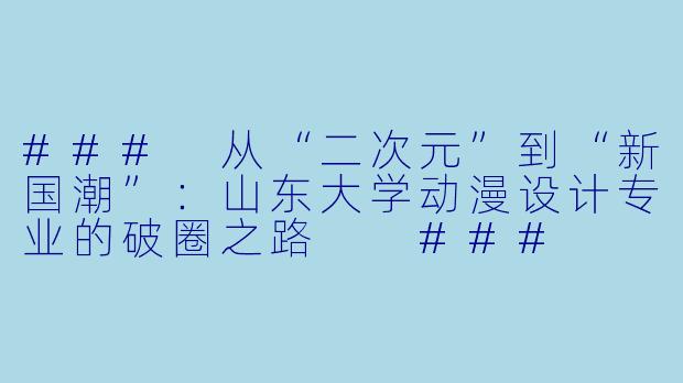 ###
从“二次元”到“新国潮”：山东大学动漫设计专业的破圈之路

###