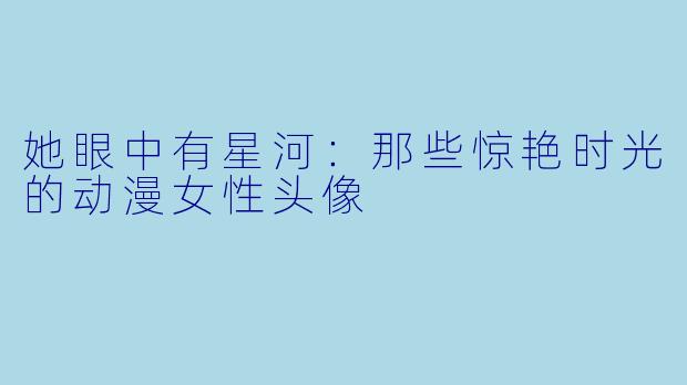 她眼中有星河:那些惊艳时光的动漫女性头像