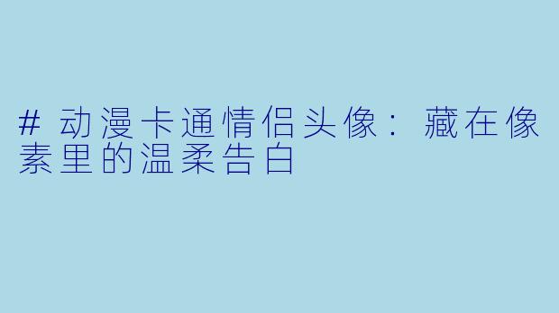 #动漫卡通情侣头像：藏在像素里的温柔告白
