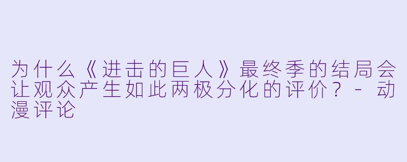 为什么《进击的巨人》最终季的结局会让观众产生如此两极分化的评价？