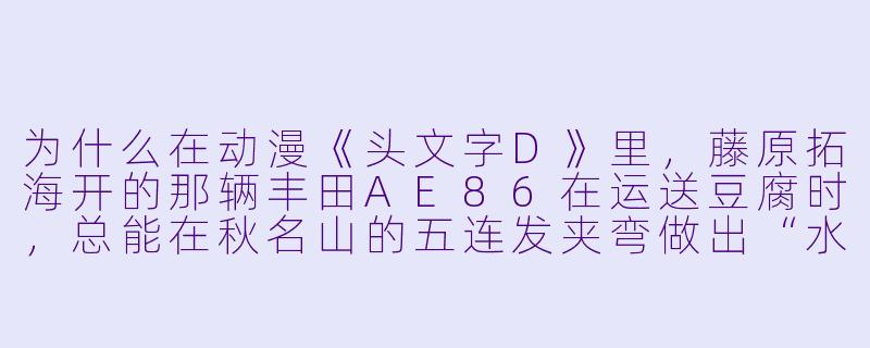 为什么在动漫《头文字D》里，藤原拓海开的那辆丰田AE86在运送豆腐时，总能在秋名山的五连发夹弯做出“水沟跑法”这种极限操作，而现实中的卡车司机却很少在视频里模仿这种技术？