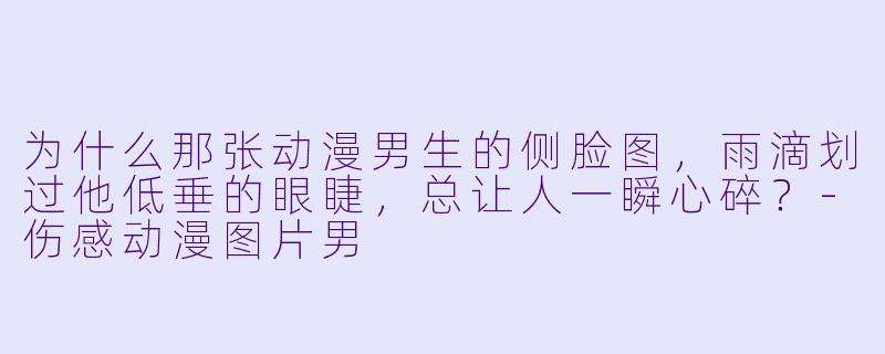 为什么那张动漫男生的侧脸图，雨滴划过他低垂的眼睫，总让人一瞬心碎？-伤感动漫图片男