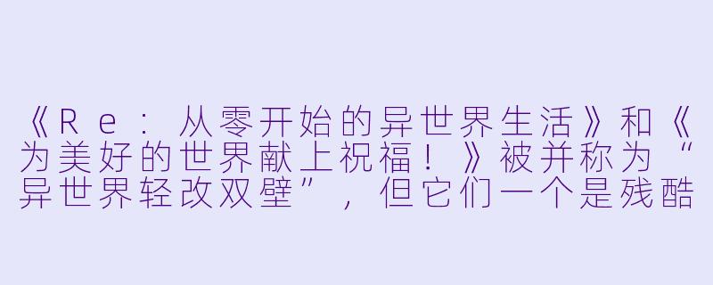 《Re:从零开始的异世界生活》和《为美好的世界献上祝福!》被并称为“异世界轻改双壁”,但它们一个是残酷的轮回虐主番,一个是无厘头搞笑番,风格完全不同。那么,这两部作品究竟在哪些核心设定上存在“姊妹动漫”般的对应关系?-姊妹动漫