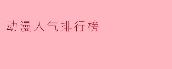 从“霸权”到“常青树”：动漫人气排行榜背后的时代密码