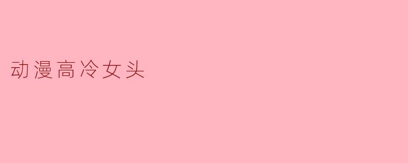 冷色玫瑰：动漫高冷女头背后的美学与孤独