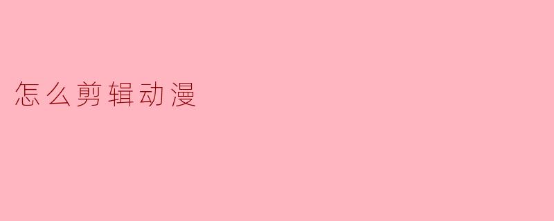 我想剪辑一段动漫视频，但完全不知道从哪里开始，能简单说一下基本步骤吗？
