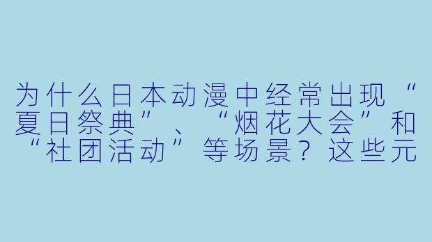 为什么日本动漫中经常出现“夏日祭典”、“烟花大会”和“社团活动”等场景？这些元素在日本文化中有什么特殊意义？