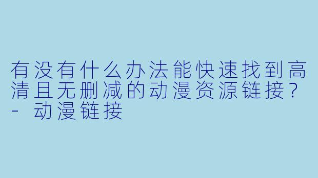 有没有什么办法能快速找到高清且无删减的动漫资源链接？-动漫链接