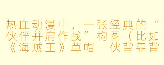 热血动漫中,一张经典的“伙伴并肩作战”构图(比如《海贼王》草帽一伙背靠背、《火影忍者》鸣人佐助联手)为什么总能让人瞬间燃起来?