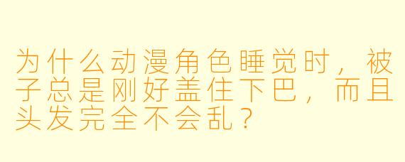 为什么动漫角色睡觉时，被子总是刚好盖住下巴，而且头发完全不会乱？