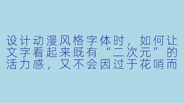 设计动漫风格字体时，如何让文字看起来既有“二次元”的活力感，又不会因过于花哨而影响阅读？