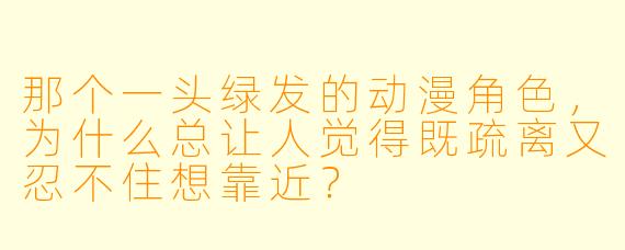 那个一头绿发的动漫角色，为什么总让人觉得既疏离又忍不住想靠近？