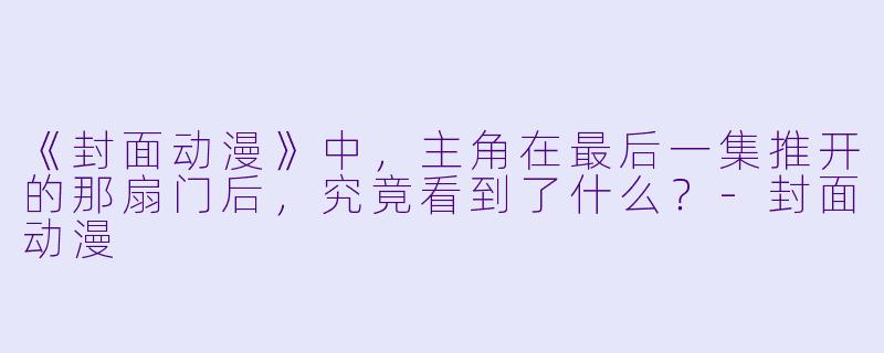 《封面动漫》中，主角在最后一集推开的那扇门后，究竟看到了什么？-封面动漫