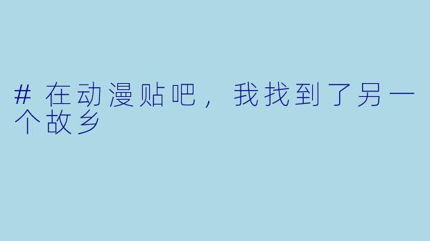 #在动漫贴吧,我找到了另一个故乡