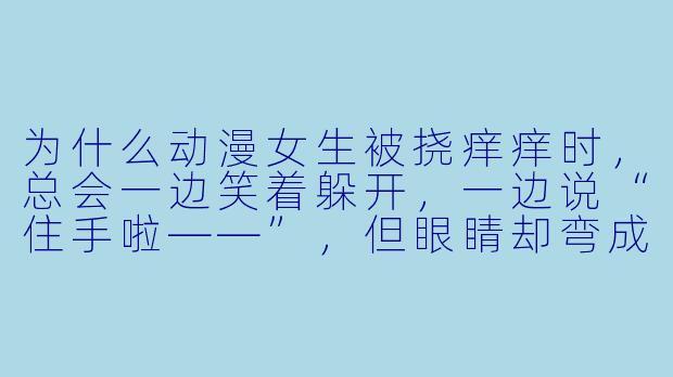 为什么动漫女生被挠痒痒时，总会一边笑着躲开，一边说“住手啦——”，但眼睛却弯成月牙形？