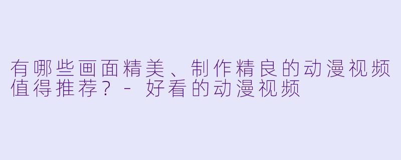 有哪些画面精美、制作精良的动漫视频值得推荐？