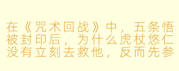 在《咒术回战》中，五条悟被封印后，为什么虎杖悠仁没有立刻去救他，反而先参加了“涩谷事变”中的其他战斗？