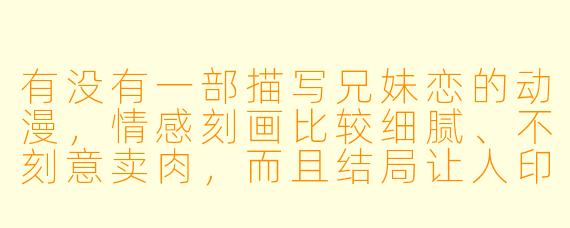 有没有一部描写兄妹恋的动漫，情感刻画比较细腻、不刻意卖肉，而且结局让人印象深刻的？
