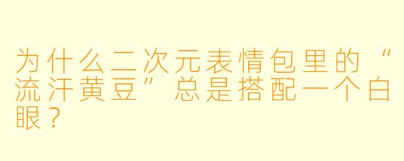为什么二次元表情包里的“流汗黄豆”总是搭配一个白眼？