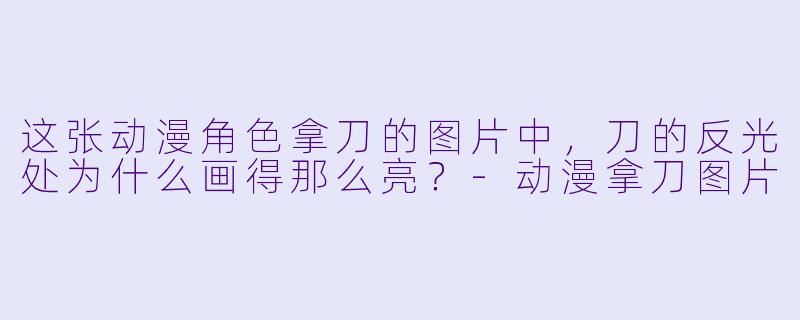 这张动漫角色拿刀的图片中，刀的反光处为什么画得那么亮？-动漫拿刀图片