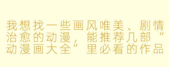 我想找一些画风唯美、剧情治愈的动漫，能推荐几部“动漫画大全”里必看的作品吗？
