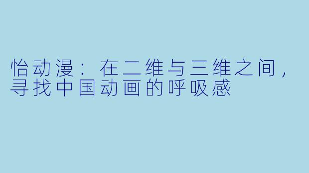 怡动漫：在二维与三维之间，寻找中国动画的呼吸感