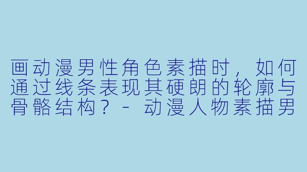 画动漫男性角色素描时，如何通过线条表现其硬朗的轮廓与骨骼结构？